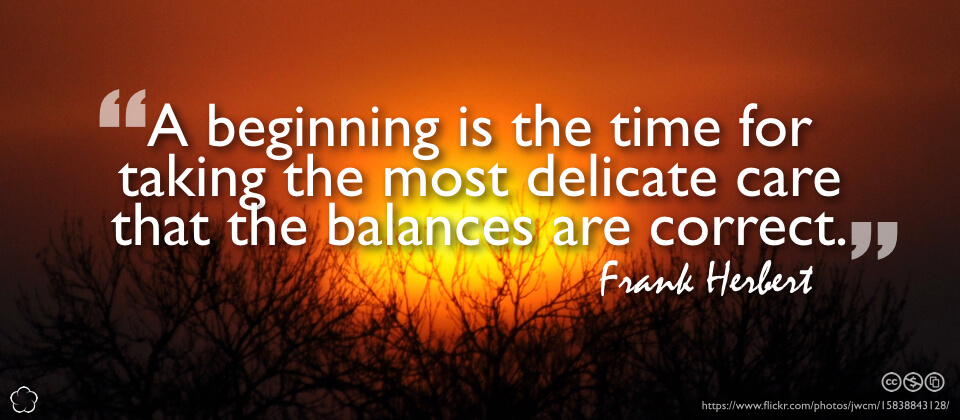 A beginning is the time for taking the most delicate care that the balances are correct.